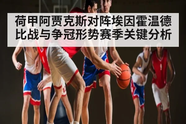 荷甲阿贾克斯对阵埃因霍温德比战与争冠形势赛季关键分析