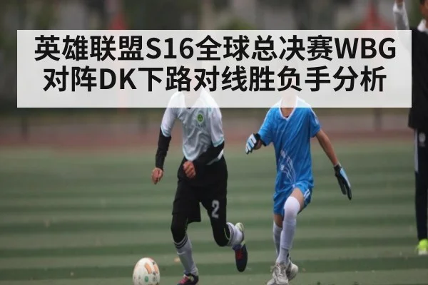 英雄联盟S16全球总决赛WBG对阵DK下路对线胜负手分析
