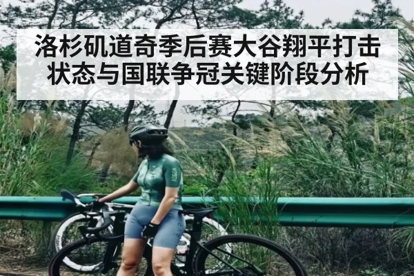 洛杉矶道奇季后赛大谷翔平打击状态与国联争冠关键阶段分析