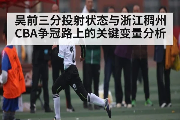 吴前三分投射状态与浙江稠州CBA争冠路上的关键变量分析