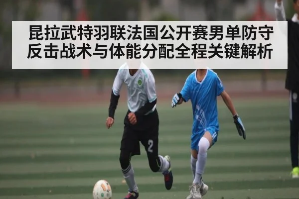 昆拉武特羽联法国公开赛男单防守反击战术与体能分配全程关键解析