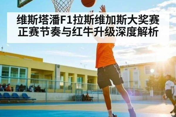 维斯塔潘F1拉斯维加斯大奖赛正赛节奏与红牛升级深度解析