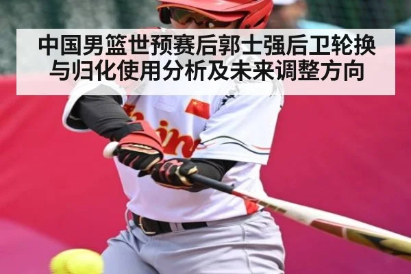 中国男篮世预赛后郭士强后卫轮换与归化使用分析及未来调整方向